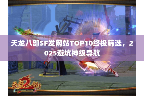 天龙八部SF发网站TOP10终极筛选，2025避坑神级导航