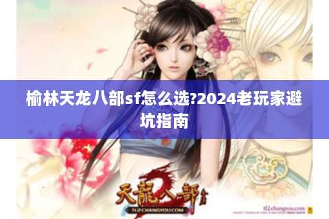 榆林天龙八部sf怎么选?2024老玩家避坑指南 榆林天龙八部sf怎么选?2024老玩家避坑指南