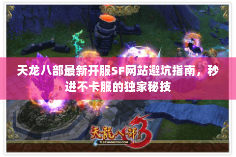 天龙八部最新开服SF网站避坑指南,秒进不卡服的独家秘技 天龙八部最新开服SF网站避坑指南,秒进不卡服的独家秘技