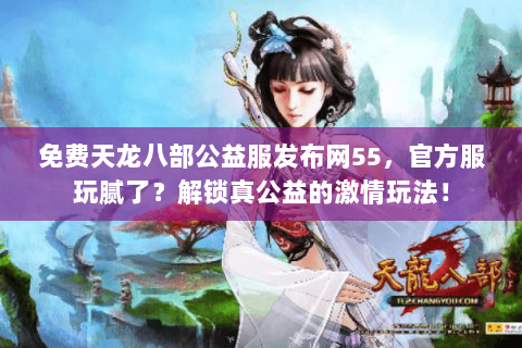 免费天龙八部公益服发布网55，官方服玩腻了？解锁真公益的激情玩法！