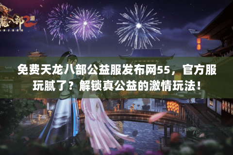 免费天龙八部公益服发布网55，官方服玩腻了？解锁真公益的激情玩法！