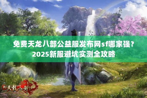 免费天龙八部公益服发布网sf哪家强?2025新服避坑实测全攻略 免费天龙八部公益服发布网sf哪家强?2025新服避坑实测全攻略