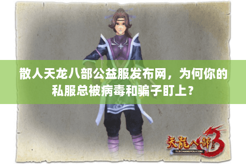 散人天龙八部公益服发布网,为何你的私服总被病毒和骗子盯上? 散人天龙八部公益服发布网,为何你的私服总被病毒和骗子盯上?