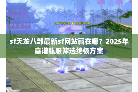 sf天龙八部最新sf网站藏在哪？2025年靠谱私服筛选终极方案