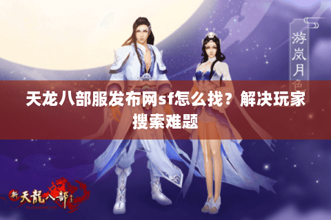 天龙八部服发布网sf怎么找？解决玩家搜索难题
