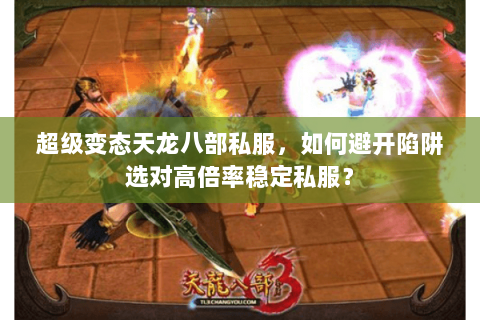 超级变态天龙八部私服，如何避开陷阱选对高倍率稳定私服？