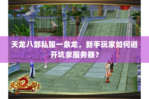 天龙八部私服一条龙,新手玩家如何避开坑爹服务器? 天龙八部私服一条龙,新手玩家如何避开坑爹服务器?