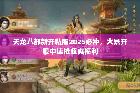 天龙八部新开私服2025必冲，火暴开服中速抢超爽福利
