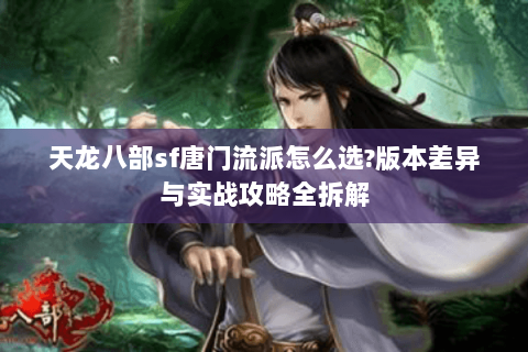 天龙八部sf唐门流派怎么选?版本差异与实战攻略全拆解