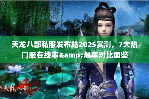 天龙八部私服发布站2025实测,7大热门服在线率&爆率对比图鉴 天龙八部私服发布站2025实测,7大热门服在线率&爆率对比图鉴