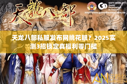 天龙八部私服发布网挑花眼？2025实测3招锁定真福利零门槛