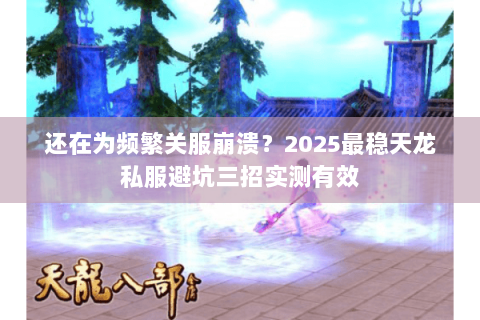 还在为频繁关服崩溃?2025最稳天龙私服避坑三招实测有效 还在为频繁关服崩溃?2025最稳天龙私服避坑三招实测有效