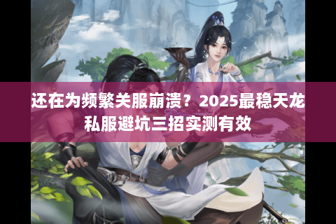 还在为频繁关服崩溃?2025最稳天龙私服避坑三招实测有效 还在为频繁关服崩溃?2025最稳天龙私服避坑三招实测有效