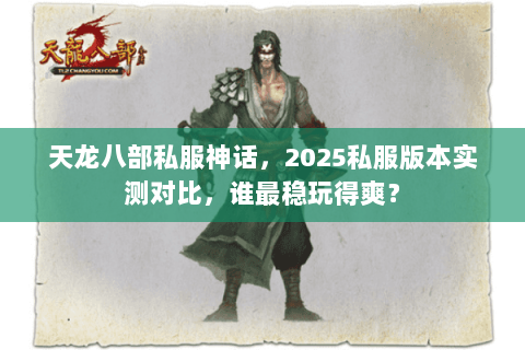 天龙八部私服神话,2025私服版本实测对比,谁最稳玩得爽? 天龙八部私服神话,2025私服版本实测对比,谁最稳玩得爽?