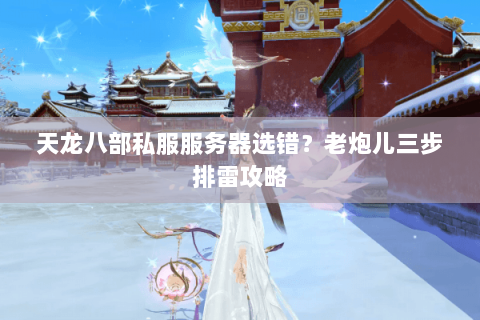 天龙八部私服服务器选错？老炮儿三步排雷攻略