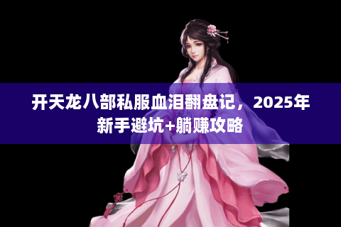 开天龙八部私服血泪翻盘记,2025年新手避坑+躺赚攻略 开天龙八部私服血泪翻盘记,2025年新手避坑+躺赚攻略