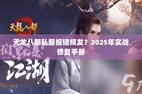 天龙八部私服报错频发？2025年实战修复手册