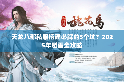 天龙八部私服搭建必踩的5个坑？2025年避雷全攻略