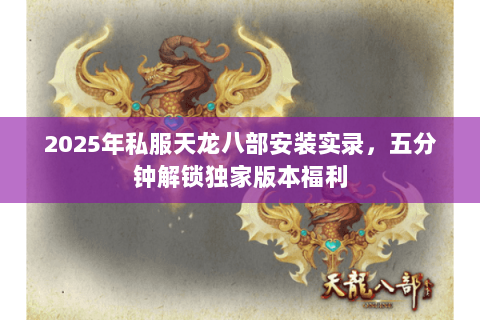 2025年私服天龙八部安装实录，五分钟解锁独家版本福利