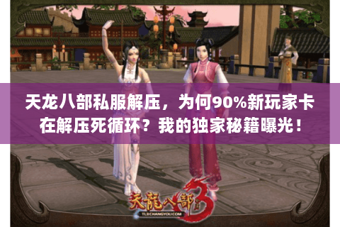 天龙八部私服解压，为何90%新玩家卡在解压死循环？我的独家秘籍曝光！