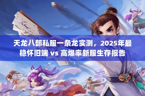 天龙八部私服一条龙实测，2025年最稳怀旧端 vs 高爆率新服生存报告