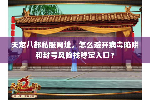 天龙八部私服网址，怎么避开病毒陷阱和封号风险找稳定入口？