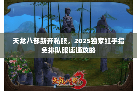 天龙八部新开私服,2025独家红手指免排队服速通攻略 天龙八部新开私服,2025独家红手指免排队服速通攻略