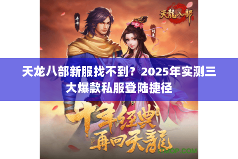 天龙八部新服找不到?2025年实测三大爆款私服登陆捷径 天龙八部新服找不到?2025年实测三大爆款私服登陆捷径