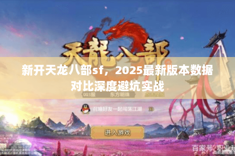 新开天龙八部sf,2025最新版本数据对比深度避坑实战 新开天龙八部sf,2025最新版本数据对比深度避坑实战