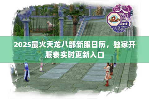 2025最火天龙八部新服日历,独家开服表实时更新入口 2025最火天龙八部新服日历,独家开服表实时更新入口