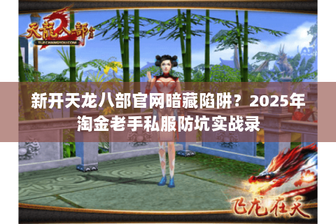 新开天龙八部官网暗藏陷阱?2025年淘金老手私服防坑实战录 新开天龙八部官网暗藏陷阱?2025年淘金老手私服防坑实战录