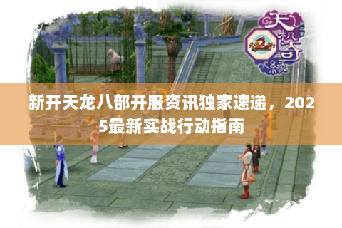 新开天龙八部开服资讯独家速递，2025最新实战行动指南