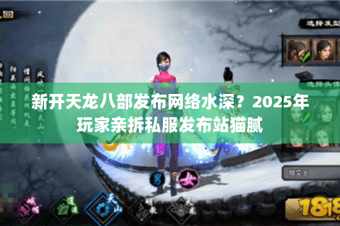 新开天龙八部发布网络水深?2025年玩家亲拆私服发布站猫腻 新开天龙八部发布网络水深?2025年玩家亲拆私服发布站猫腻