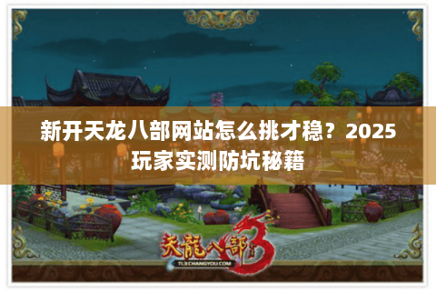 新开天龙八部网站怎么挑才稳？2025玩家实测防坑秘籍