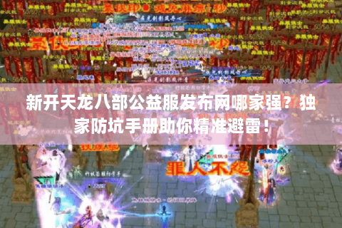 新开天龙八部公益服发布网哪家强?独家防坑手册助你精准避雷! 新开天龙八部公益服发布网哪家强?独家防坑手册助你精准避雷!