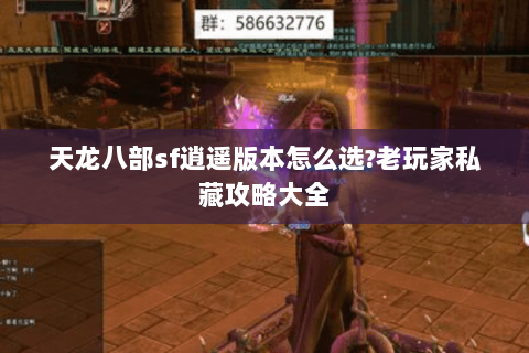 天龙八部sf逍遥版本怎么选?老玩家私藏攻略大全
