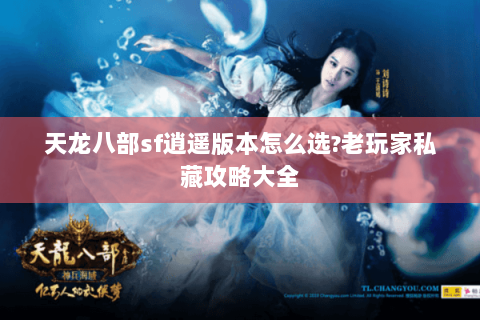 天龙八部sf逍遥版本怎么选?老玩家私藏攻略大全