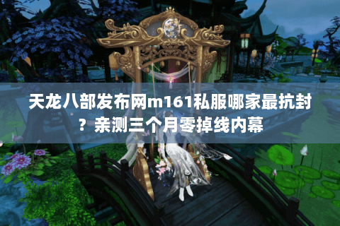 天龙八部发布网m161私服哪家最抗封?亲测三个月零掉线内幕 天龙八部发布网m161私服哪家最抗封?亲测三个月零掉线内幕