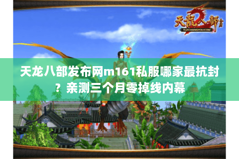 天龙八部发布网m161私服哪家最抗封?亲测三个月零掉线内幕 天龙八部发布网m161私服哪家最抗封?亲测三个月零掉线内幕