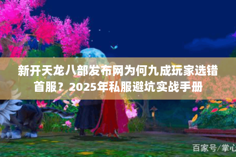 新开天龙八部发布网为何九成玩家选错首服？2025年私服避坑实战手册