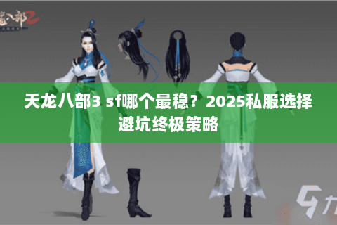 天龙八部3 sf哪个最稳?2025私服选择避坑终极策略 天龙八部3 sf哪个最稳?2025私服选择避坑终极策略