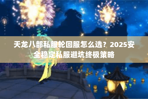 天龙八部私服轮回服怎么选?2025安全稳定私服避坑终极策略 天龙八部私服轮回服怎么选?2025安全稳定私服避坑终极策略