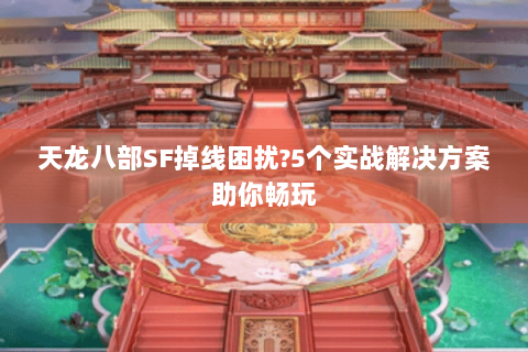 天龙八部SF掉线困扰?5个实战解决方案助你畅玩 天龙八部SF掉线困扰?5个实战解决方案助你畅玩