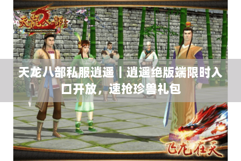 天龙八部私服逍遥｜逍遥绝版端限时入口开放，速抢珍兽礼包