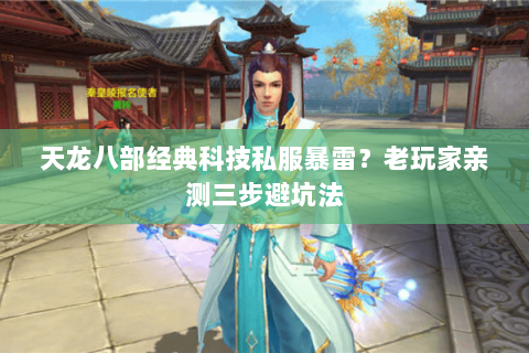 天龙八部经典科技私服暴雷？老玩家亲测三步避坑法