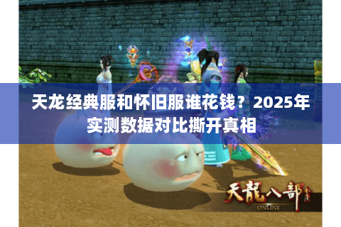 天龙经典服和怀旧服谁花钱？2025年实测数据对比撕开真相