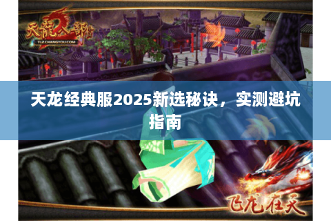 天龙经典服2025新选秘诀,实测避坑指南 天龙经典服2025新选秘诀,实测避坑指南