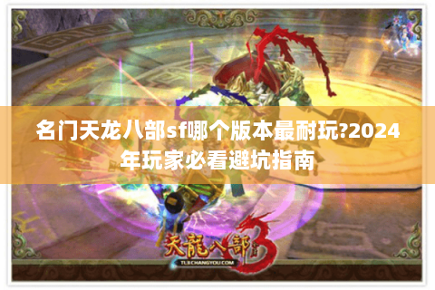 名门天龙八部sf哪个版本最耐玩?2024年玩家必看避坑指南 名门天龙八部sf哪个版本最耐玩?2024年玩家必看避坑指南
