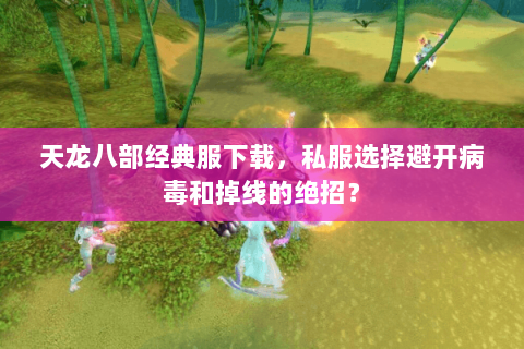 天龙八部经典服下载,私服选择避开病毒和掉线的绝招? 天龙八部经典服下载,私服选择避开病毒和掉线的绝招?