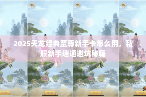 2025天龙经典至尊新手卡怎么用,私服新手速通避坑秘籍 2025天龙经典至尊新手卡怎么用,私服新手速通避坑秘籍